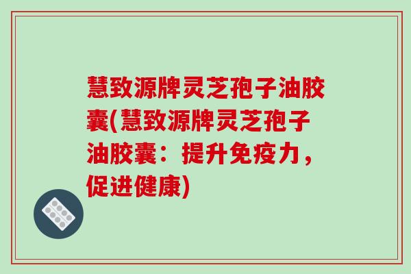 慧致源牌灵芝孢子油胶囊(慧致源牌灵芝孢子油胶囊：提升免疫力，促进健康)