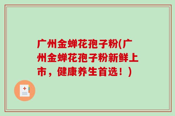 广州金蝉花孢子粉(广州金蝉花孢子粉新鲜上市，健康养生首选！)