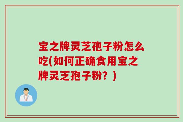 宝之牌灵芝孢子粉怎么吃(如何正确食用宝之牌灵芝孢子粉？)