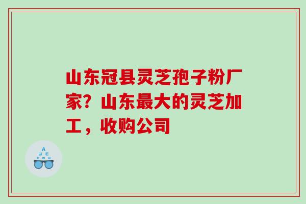 山东冠县灵芝孢子粉厂家？山东最大的灵芝加工，收购公司