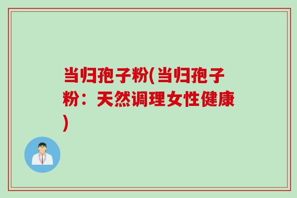 当归孢子粉(当归孢子粉：天然调理女性健康)