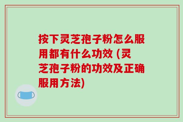 按下灵芝孢子粉怎么服用都有什么功效 (灵芝孢子粉的功效及正确服用方法)