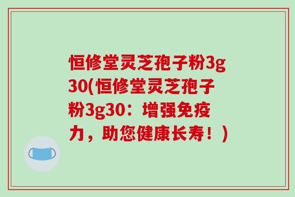 恒修堂灵芝孢子粉3g30(恒修堂灵芝孢子粉3g30：增强免疫力，助您健康长寿！)