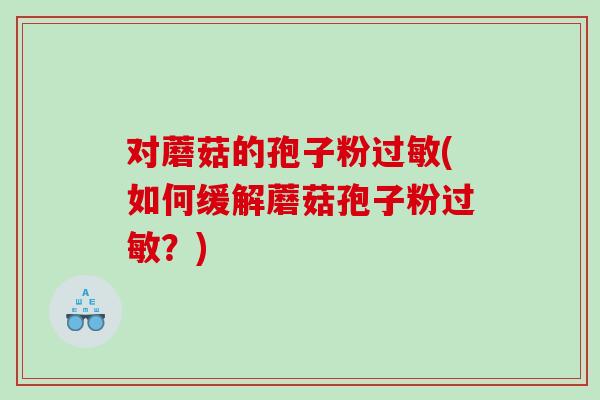 对蘑菇的孢子粉过敏(如何缓解蘑菇孢子粉过敏？)