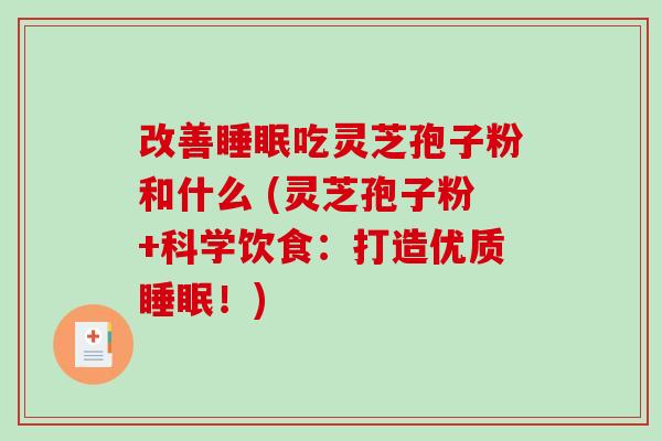改善睡眠吃灵芝孢子粉和什么 (灵芝孢子粉+科学饮食：打造优质睡眠！)