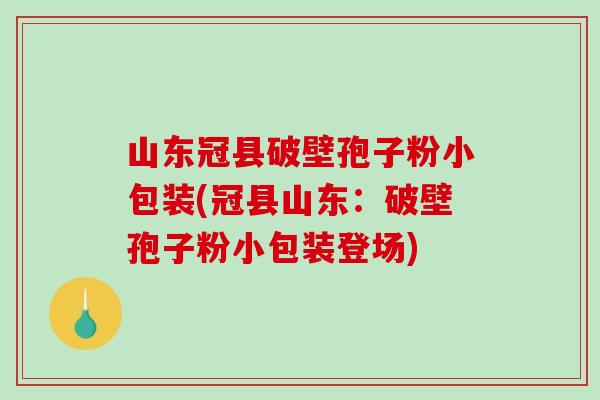 山东冠县破壁孢子粉小包装(冠县山东：破壁孢子粉小包装登场)