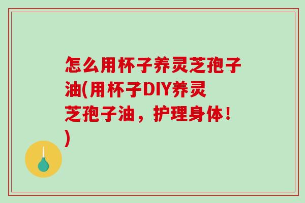 怎么用杯子养灵芝孢子油(用杯子DIY养灵芝孢子油，护理身体！)