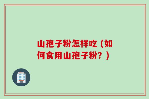 山孢子粉怎样吃 (如何食用山孢子粉？)