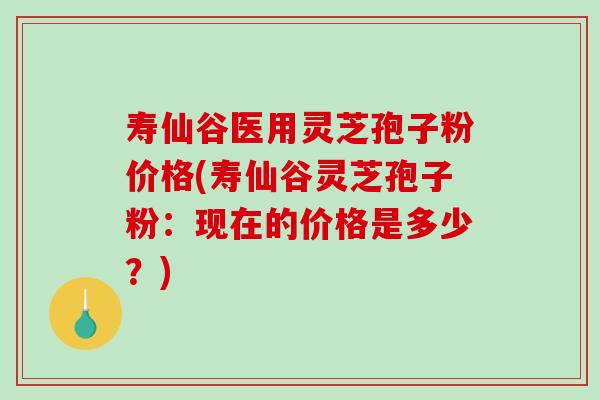 寿仙谷医用灵芝孢子粉价格(寿仙谷灵芝孢子粉：现在的价格是多少？)