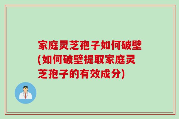 家庭灵芝孢子如何破壁(如何破壁提取家庭灵芝孢子的有效成分)
