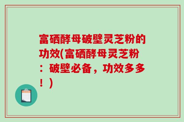 富硒酵母破壁灵芝粉的功效(富硒酵母灵芝粉：破壁必备，功效多多！)