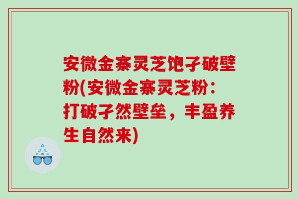 安微金寨灵芝饱孑破壁粉(安微金寨灵芝粉：打破孑然壁垒，丰盈养生自然来)