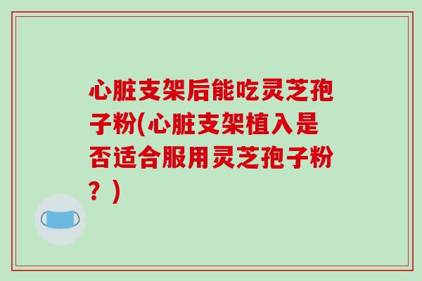 支架后能吃灵芝孢子粉(支架植入是否适合服用灵芝孢子粉？)