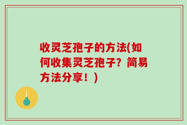 收灵芝孢子的方法(如何收集灵芝孢子？简易方法分享！)