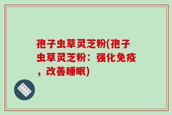 孢子虫草灵芝粉(孢子虫草灵芝粉：强化免疫，改善睡眠)