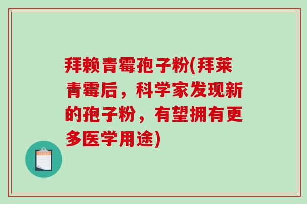 拜赖青霉孢子粉(拜莱青霉后，科学家发现新的孢子粉，有望拥有更多医学用途)