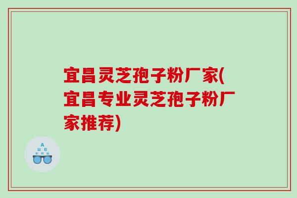 宜昌灵芝孢子粉厂家(宜昌专业灵芝孢子粉厂家推荐)