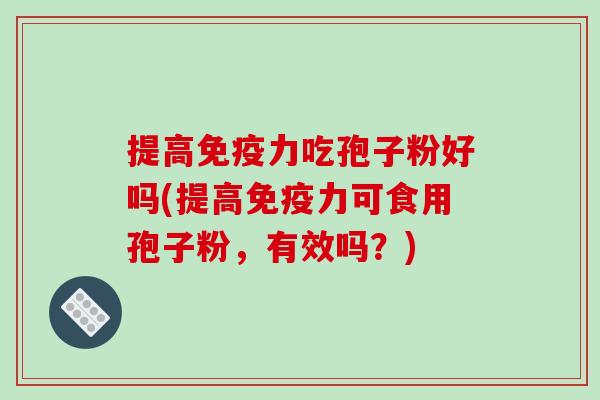 提高免疫力吃孢子粉好吗(提高免疫力可食用孢子粉，有效吗？)