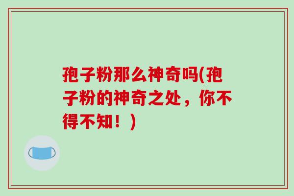 孢子粉那么神奇吗(孢子粉的神奇之处，你不得不知！)
