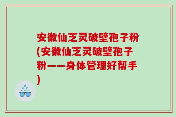安徽仙芝灵破壁孢子粉(安徽仙芝灵破壁孢子粉——身体管理好帮手)