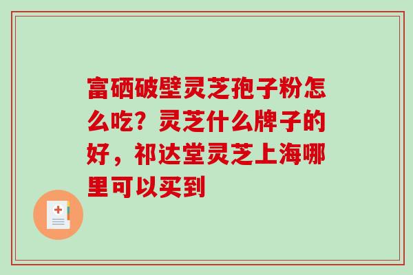 富硒破壁灵芝孢子粉怎么吃？灵芝什么牌子的好，祁达堂灵芝上海哪里可以买到