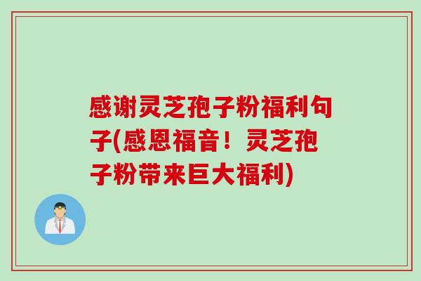 感谢灵芝孢子粉福利句子(感恩福音！灵芝孢子粉带来巨大福利)