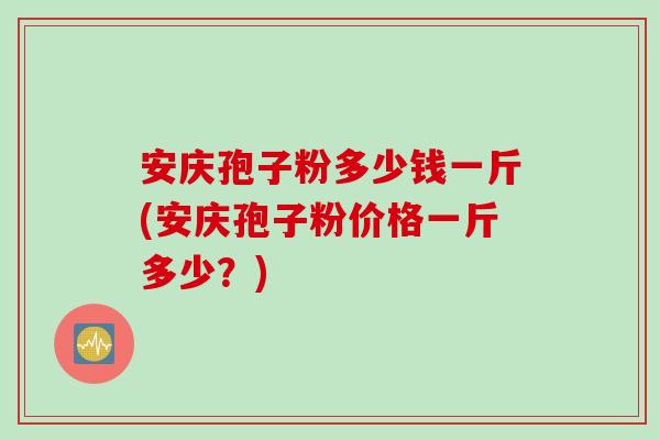 安庆孢子粉多少钱一斤(安庆孢子粉价格一斤多少？)