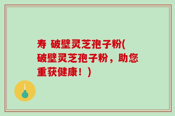 寿 破壁灵芝孢子粉(破壁灵芝孢子粉，助您重获健康！)