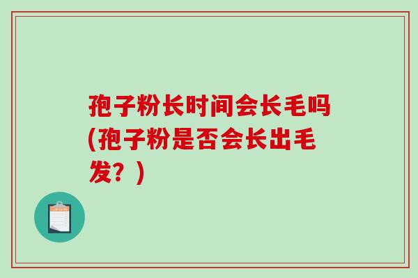 孢子粉长时间会长毛吗(孢子粉是否会长出毛发？)