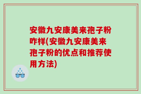 安徽九安康美来孢子粉咋样(安徽九安康美来孢子粉的优点和推荐使用方法)
