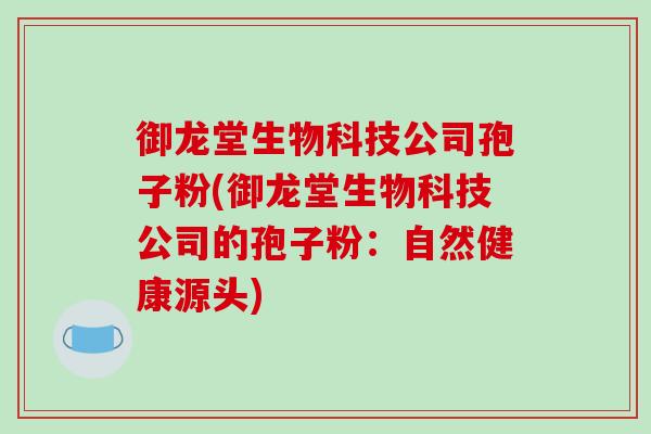 御龙堂生物科技公司孢子粉(御龙堂生物科技公司的孢子粉：自然健康源头)
