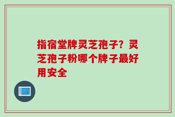 指宿堂牌灵芝孢子？灵芝孢子粉哪个牌子最好用安全