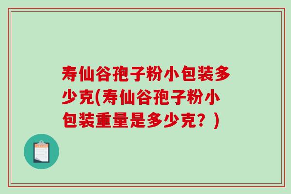 寿仙谷孢子粉小包装多少克(寿仙谷孢子粉小包装重量是多少克？)