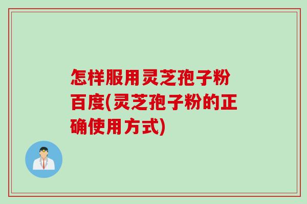 怎样服用灵芝孢子粉 百度(灵芝孢子粉的正确使用方式)