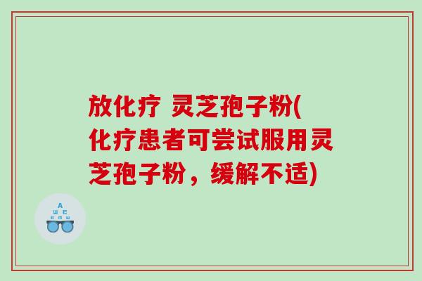 放化疗 灵芝孢子粉(化疗患者可尝试服用灵芝孢子粉，缓解不适)