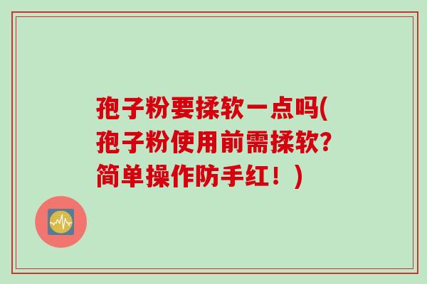 孢子粉要揉软一点吗(孢子粉使用前需揉软？简单操作防手红！)