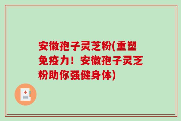 安徽孢子灵芝粉(重塑免疫力！安徽孢子灵芝粉助你强健身体)