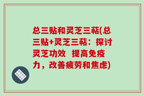 总三贴和灵芝三萜(总三贴+灵芝三萜：探讨灵芝功效  提高免疫力，改善疲劳和焦虑)
