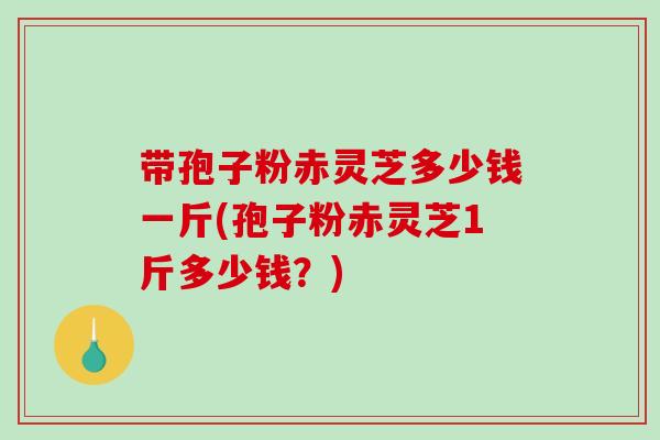 带孢子粉赤灵芝多少钱一斤(孢子粉赤灵芝1斤多少钱?) 带孢子粉赤灵芝多少钱一斤(孢子粉赤灵芝1斤多少钱?)