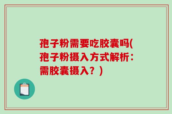 孢子粉需要吃胶囊吗(孢子粉摄入方式解析：需胶囊摄入？)