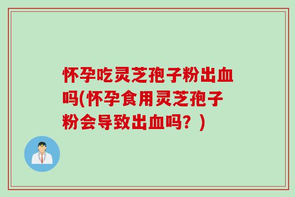 怀孕吃灵芝孢子粉出血吗(怀孕食用灵芝孢子粉会导致出血吗？)