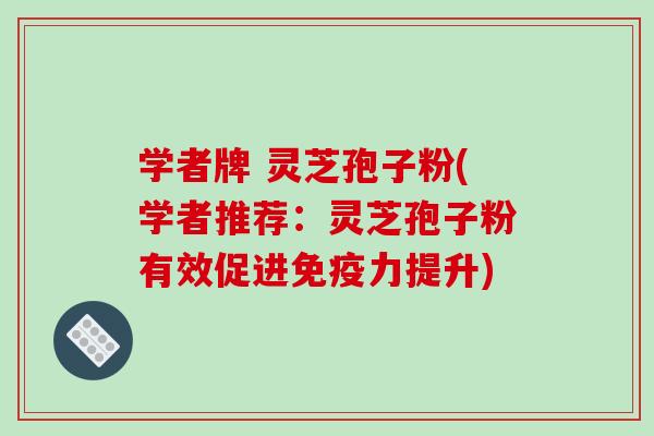 学者牌 灵芝孢子粉(学者推荐：灵芝孢子粉有效促进免疫力提升)