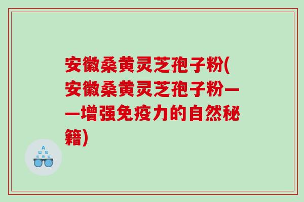 安徽桑黄灵芝孢子粉(安徽桑黄灵芝孢子粉——增强免疫力的自然秘籍)
