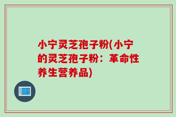 小宁灵芝孢子粉(小宁的灵芝孢子粉：革命性养生营养品)
