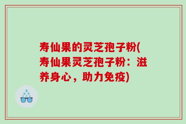 寿仙果的灵芝孢子粉(寿仙果灵芝孢子粉：滋养身心，助力免疫)
