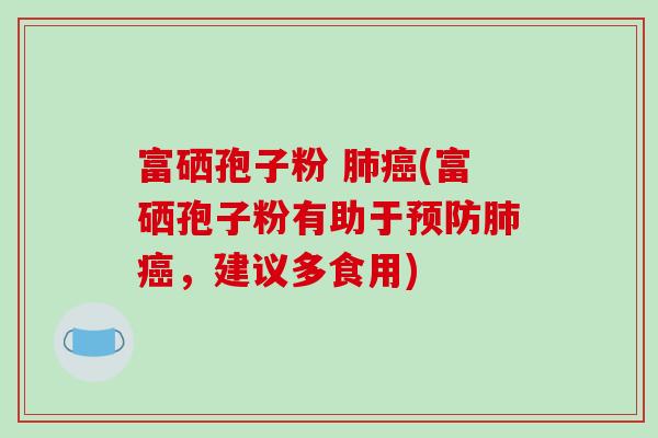 富硒孢子粉 肺癌(富硒孢子粉有助于预防肺癌，建议多食用)
