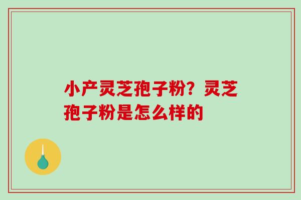 小产灵芝孢子粉？灵芝孢子粉是怎么样的
