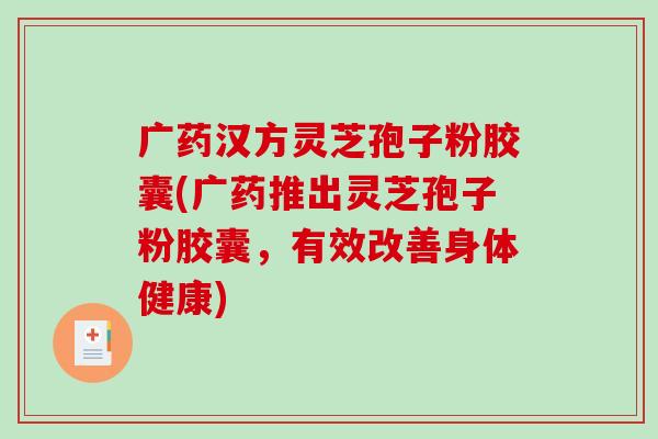 广药汉方灵芝孢子粉胶囊(广药推出灵芝孢子粉胶囊，有效改善身体健康)