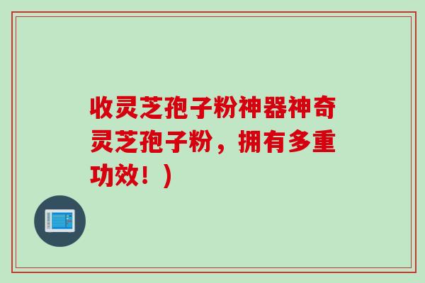 收灵芝孢子粉神器神奇灵芝孢子粉，拥有多重功效！)