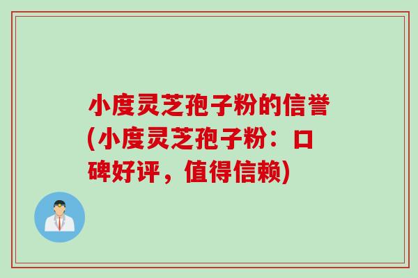 小度灵芝孢子粉的信誉(小度灵芝孢子粉：口碑好评，值得信赖)